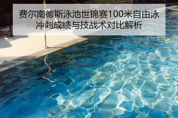 费尔南德斯泳池世锦赛100米自由泳冲刺成绩与技战术对比解析（HG）