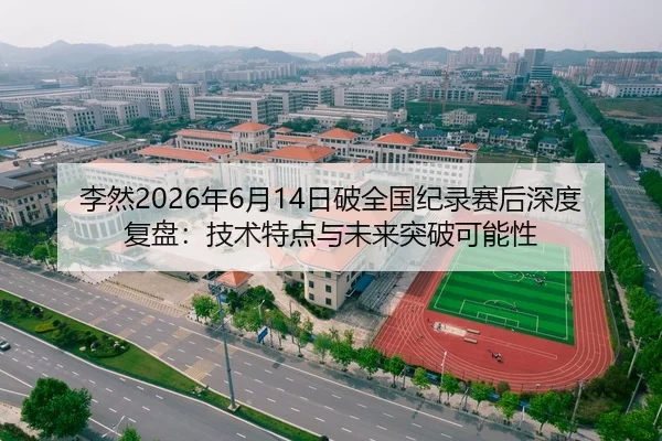 李然2026年6月14日破全国纪录赛后深度复盘：技术特点与未来突破可能性