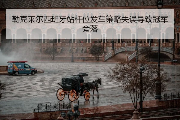 勒克莱尔西班牙站杆位发车策略失误导致冠军旁落